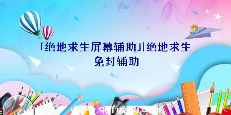 「绝地求生屏幕辅助」|绝地求生免封辅助